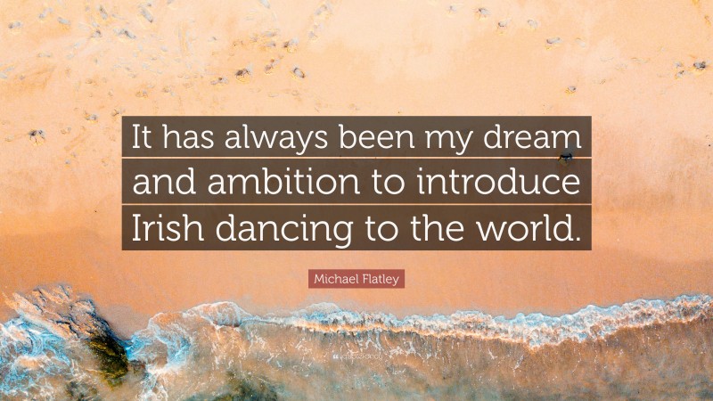 Michael Flatley Quote: “It has always been my dream and ambition to introduce Irish dancing to the world.”