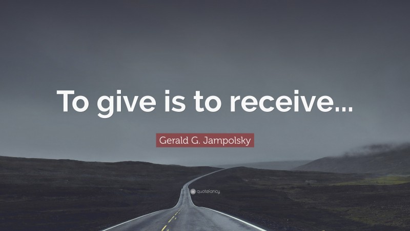 Gerald G. Jampolsky Quote: “To give is to receive...”