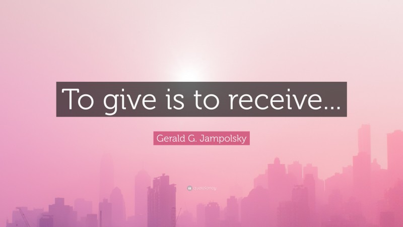Gerald G. Jampolsky Quote: “To give is to receive...”