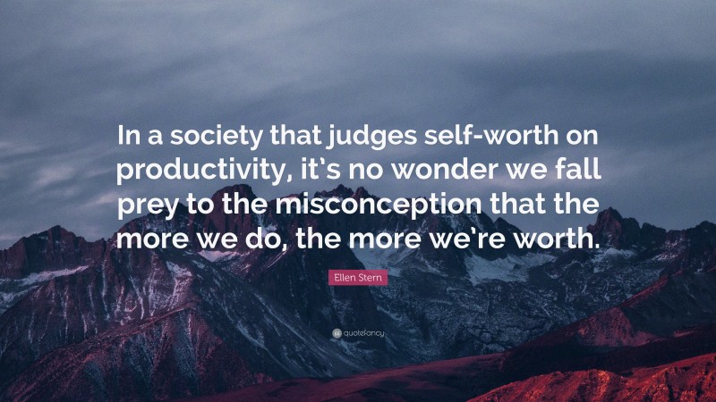 Ellen Stern Quote: “In a society that judges self-worth on productivity, it’s no wonder we fall prey to the misconception that the more we do, the more we’re worth.”