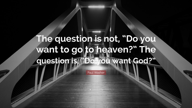 Paul Washer Quote: “The question is not, “Do you want to go to heaven?” The question is, “Do you want God?””