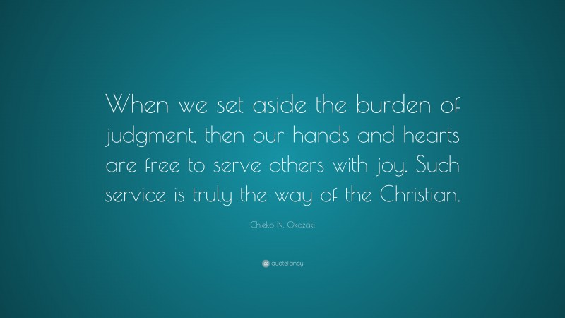 Chieko N. Okazaki Quote: “When we set aside the burden of judgment, then our hands and hearts are free to serve others with joy. Such service is truly the way of the Christian.”