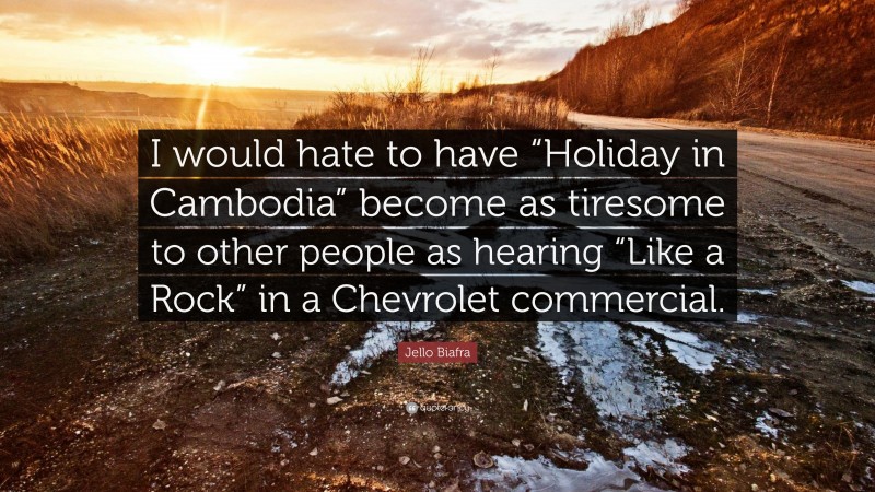 Jello Biafra Quote: “I would hate to have “Holiday in Cambodia” become as tiresome to other people as hearing “Like a Rock” in a Chevrolet commercial.”