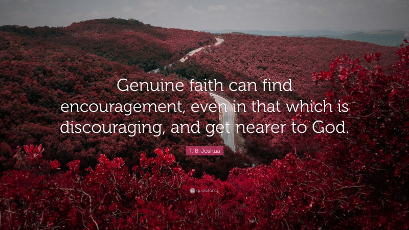T. B. Joshua Quote: “Genuine faith can find encouragement, even in that which is discouraging, and get nearer to God.”