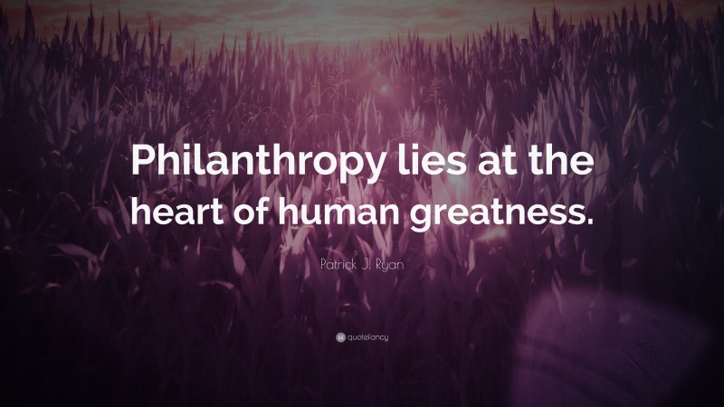 Patrick J. Ryan Quote: “Philanthropy lies at the heart of human greatness.”
