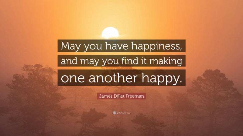 James Dillet Freeman Quote: “May you have happiness, and may you find it making one another happy.”
