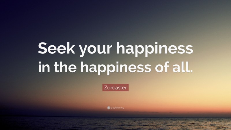 Zoroaster Quote: “Seek your happiness in the happiness of all.”