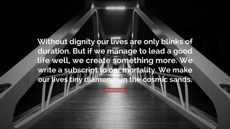 Ronald Dworkin Quote: “Without dignity our lives are only blinks of duration. But if we manage to lead a good life well, we create something more. We write a subscript to our mortality. We make our lives tiny diamonds in the cosmic sands.”