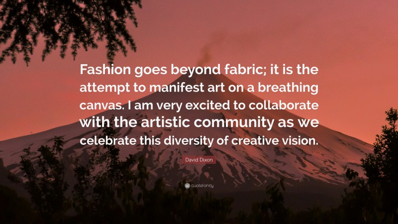 David Dixon Quote: “Fashion goes beyond fabric; it is the attempt to manifest art on a breathing canvas. I am very excited to collaborate with the artistic community as we celebrate this diversity of creative vision.”
