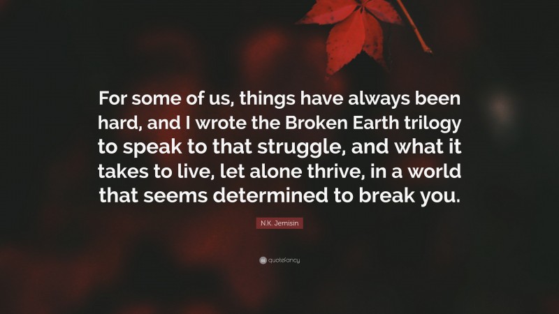 N.K. Jemisin Quote: “For some of us, things have always been hard, and I wrote the Broken Earth trilogy to speak to that struggle, and what it takes to live, let alone thrive, in a world that seems determined to break you.”