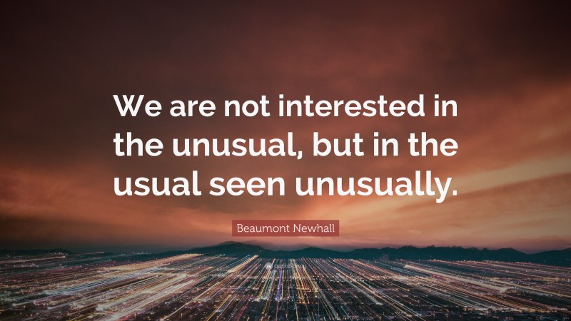 Beaumont Newhall Quote: “We are not interested in the unusual, but in the usual seen unusually.”