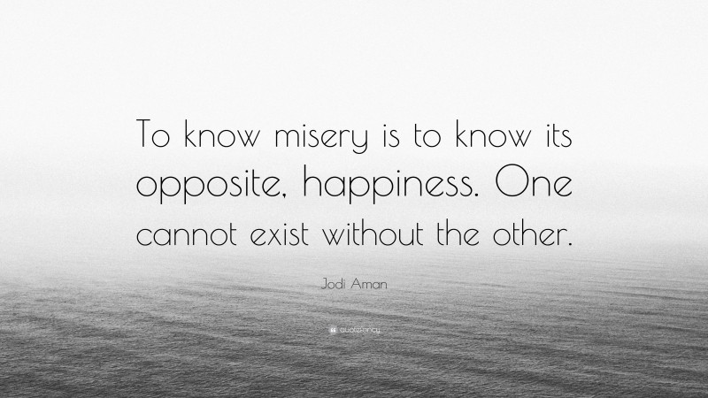 Jodi Aman Quote: “To know misery is to know its opposite, happiness. One cannot exist without the other.”