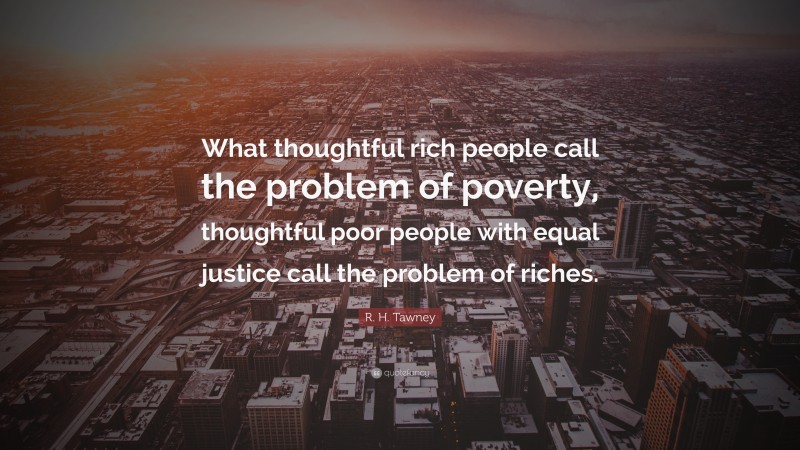 R. H. Tawney Quote: “What thoughtful rich people call the problem of poverty, thoughtful poor people with equal justice call the problem of riches.”