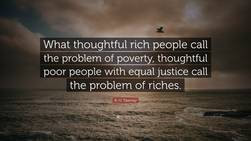 R. H. Tawney Quote: “What thoughtful rich people call the problem of poverty, thoughtful poor people with equal justice call the problem of riches.”