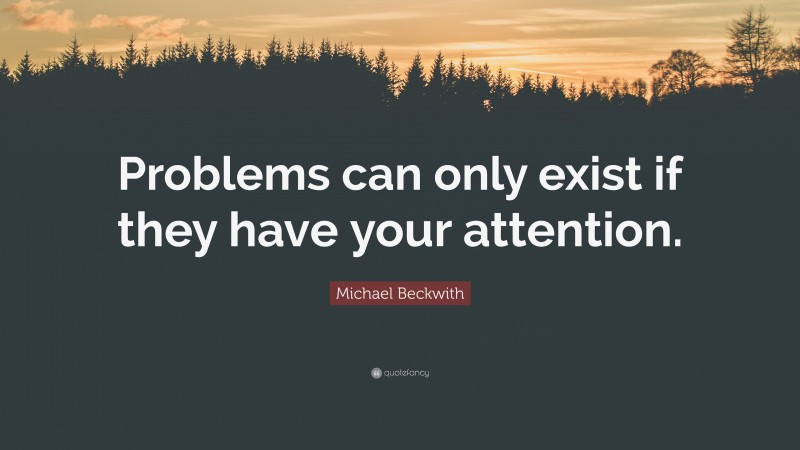 Michael Beckwith Quote: “Problems can only exist if they have your attention.”