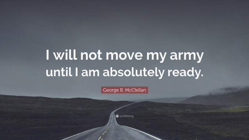 George B. McClellan Quote: “I will not move my army until I am absolutely ready.”
