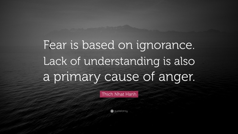 Thich Nhat Hanh Quote: “Fear is based on ignorance. Lack of understanding is also a primary cause of anger.”