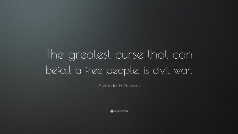 Alexander H. Stephens Quote: “The greatest curse that can befall a free people, is civil war.”