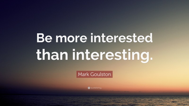 Mark Goulston Quote: “Be more interested than interesting.”