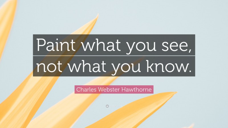 Charles Webster Hawthorne Quote: “Paint what you see, not what you know.”