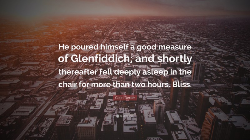 Colin Dexter Quote: “He poured himself a good measure of Glenfiddich; and shortly thereafter fell deeply asleep in the chair for more than two hours. Bliss.”