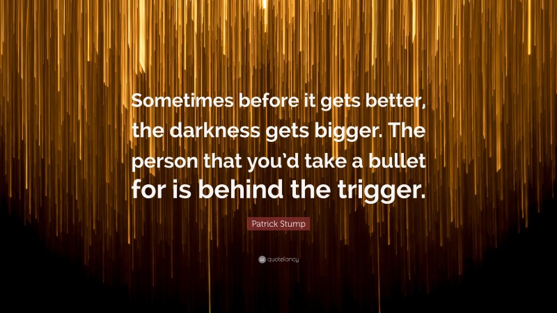 Patrick Stump Quote: “Sometimes before it gets better, the darkness gets bigger. The person that you’d take a bullet for is behind the trigger.”