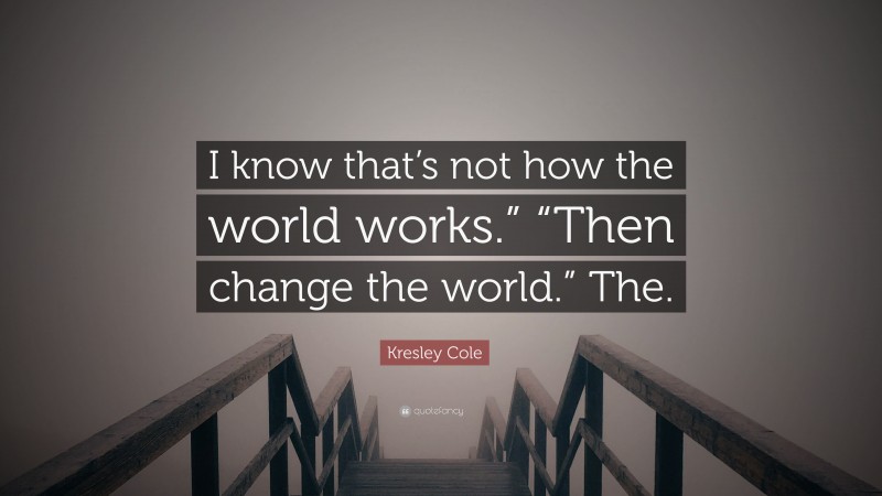Kresley Cole Quote: “I know that’s not how the world works.” “Then change the world.” The.”
