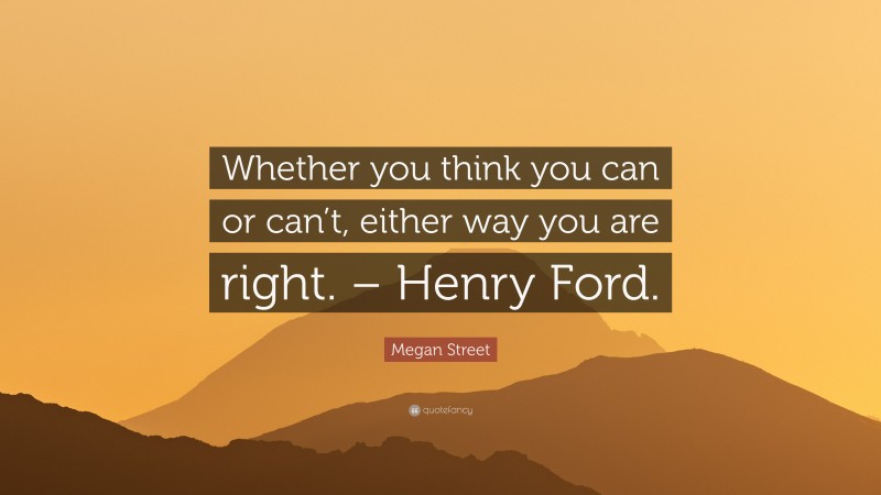 Megan Street Quote: “Whether you think you can or can’t, either way you are right. – Henry Ford.”
