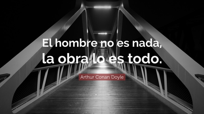 Arthur Conan Doyle Quote: “El hombre no es nada, la obra lo es todo.”