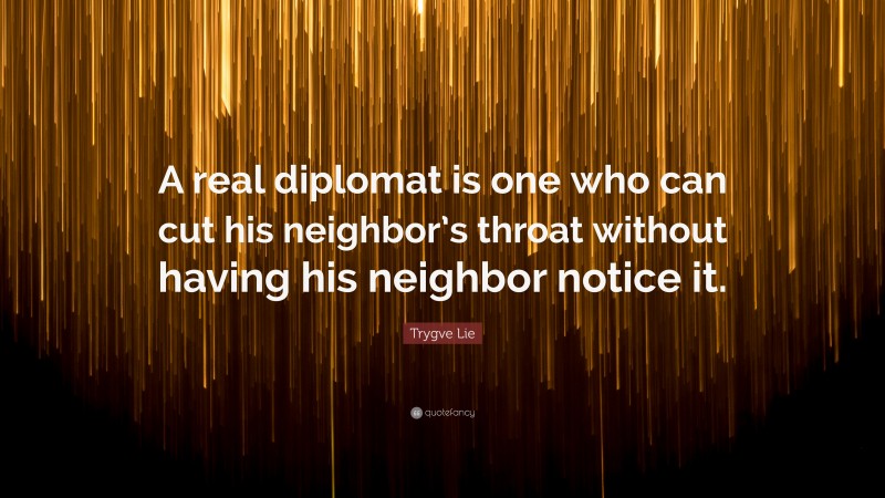 Trygve Lie Quote: “A real diplomat is one who can cut his neighbor’s throat without having his neighbor notice it.”