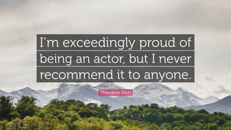 Theodore Bikel Quote: “I’m exceedingly proud of being an actor, but I never recommend it to anyone.”