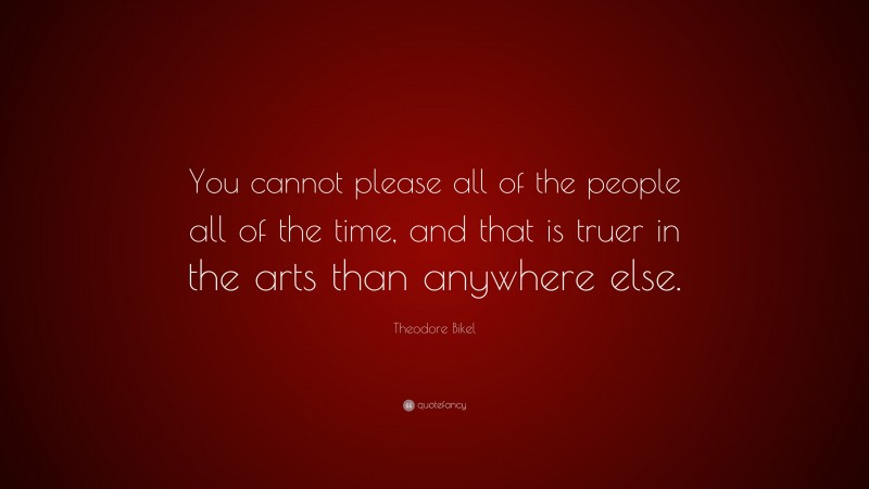 Theodore Bikel Quote: “You cannot please all of the people all of the time, and that is truer in the arts than anywhere else.”