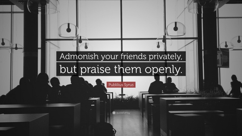 Publilius Syrus Quote: “Admonish your friends privately, but praise them openly.”