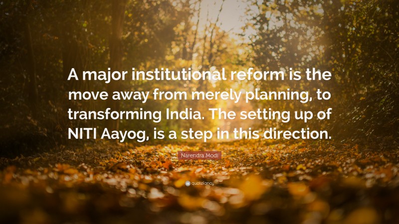 Narendra Modi Quote: “A major institutional reform is the move away from merely planning, to transforming India. The setting up of NITI Aayog, is a step in this direction.”