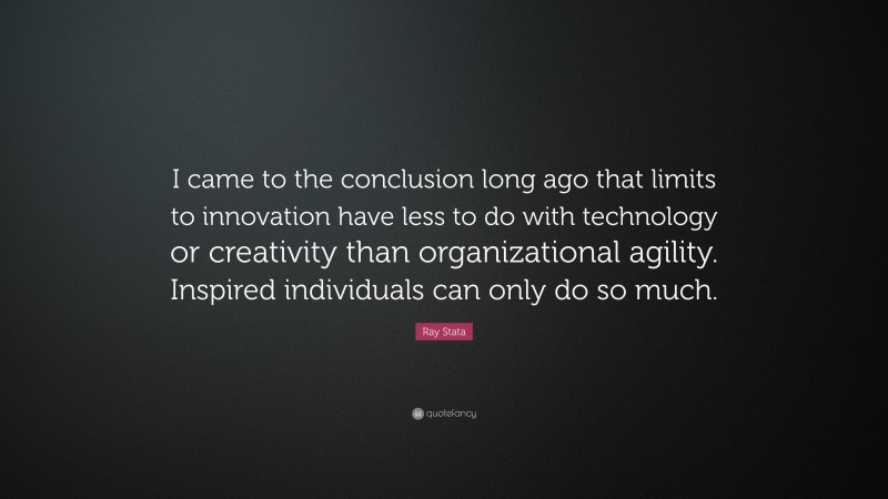 Ray Stata Quote: “I came to the conclusion long ago that limits to innovation have less to do with technology or creativity than organizational agility. Inspired individuals can only do so much.”