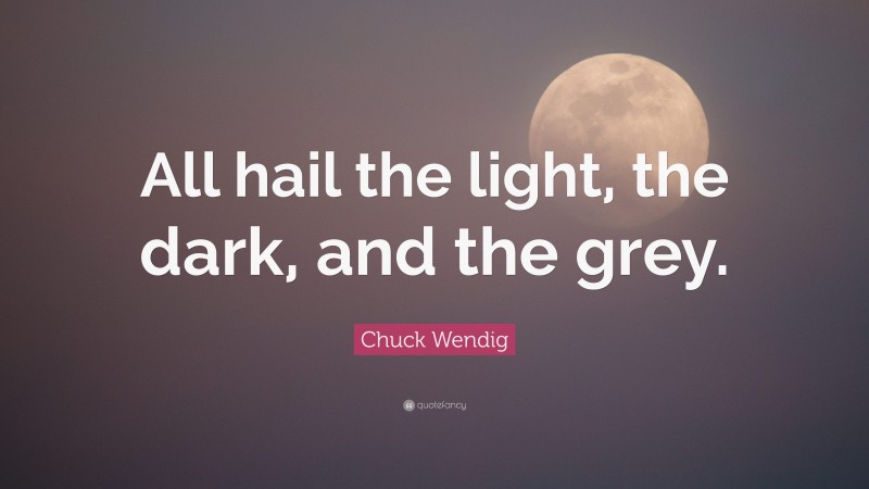 Chuck Wendig Quote: “All hail the light, the dark, and the grey.”