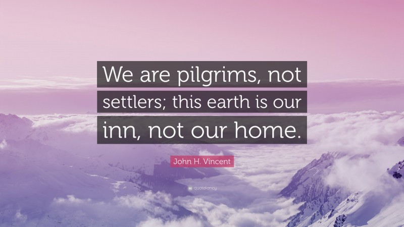 John H. Vincent Quote: “We are pilgrims, not settlers; this earth is our inn, not our home.”