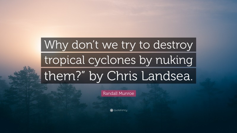 Randall Munroe Quote: “Why don’t we try to destroy tropical cyclones by nuking them?” by Chris Landsea.”