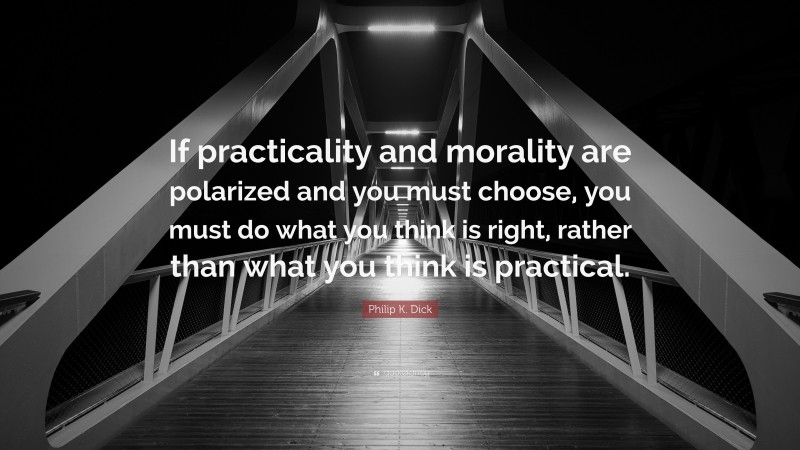 Philip K. Dick Quote: “If practicality and morality are polarized and you must choose, you must do what you think is right, rather than what you think is practical.”