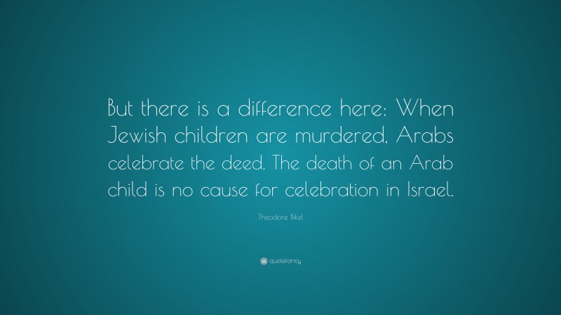 Theodore Bikel Quote: “But there is a difference here: When Jewish children are murdered, Arabs celebrate the deed. The death of an Arab child is no cause for celebration in Israel.”
