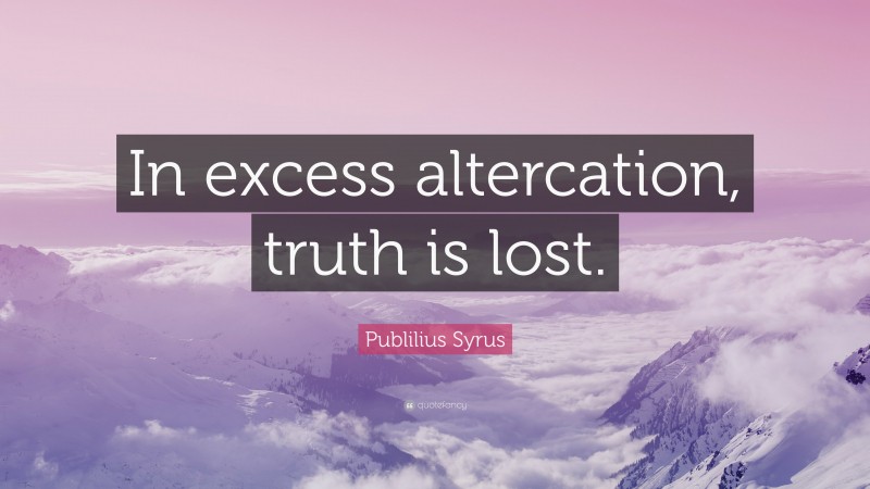 Publilius Syrus Quote: “In excess altercation, truth is lost.”