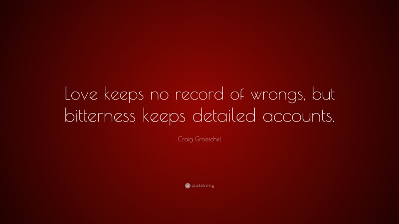 Craig Groeschel Quote: “Love keeps no record of wrongs, but bitterness keeps detailed accounts.”