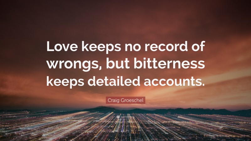 Craig Groeschel Quote: “Love keeps no record of wrongs, but bitterness keeps detailed accounts.”