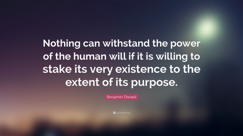 Benjamin Disraeli Quote: “Nothing can withstand the power of the human will if it is willing to stake its very existence to the extent of its purpose.”