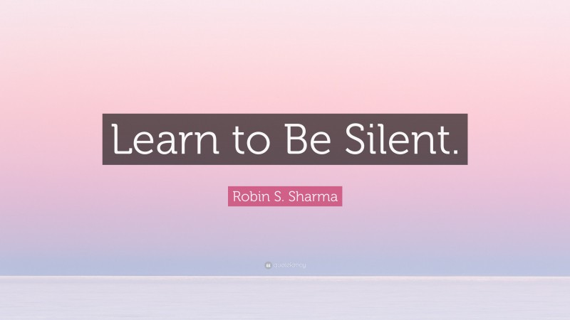 Robin S. Sharma Quote: “Learn to Be Silent.”