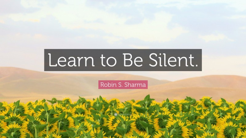 Robin S. Sharma Quote: “Learn to Be Silent.”