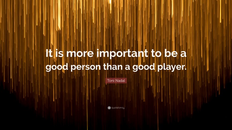 Toni Nadal Quote: “It is more important to be a good person than a good player.”