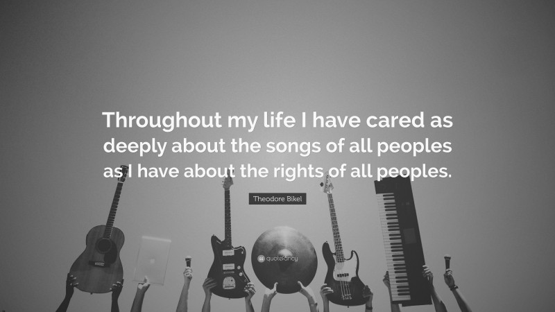 Theodore Bikel Quote: “Throughout my life I have cared as deeply about the songs of all peoples as I have about the rights of all peoples.”