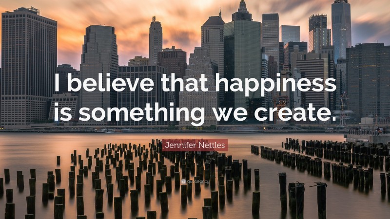 Jennifer Nettles Quote: “I believe that happiness is something we create.”