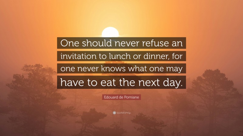 Edouard de Pomiane Quote: “One should never refuse an invitation to lunch or dinner, for one never knows what one may have to eat the next day.”